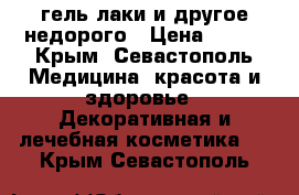 гель-лаки и другое недорого › Цена ­ 100 - Крым, Севастополь Медицина, красота и здоровье » Декоративная и лечебная косметика   . Крым,Севастополь